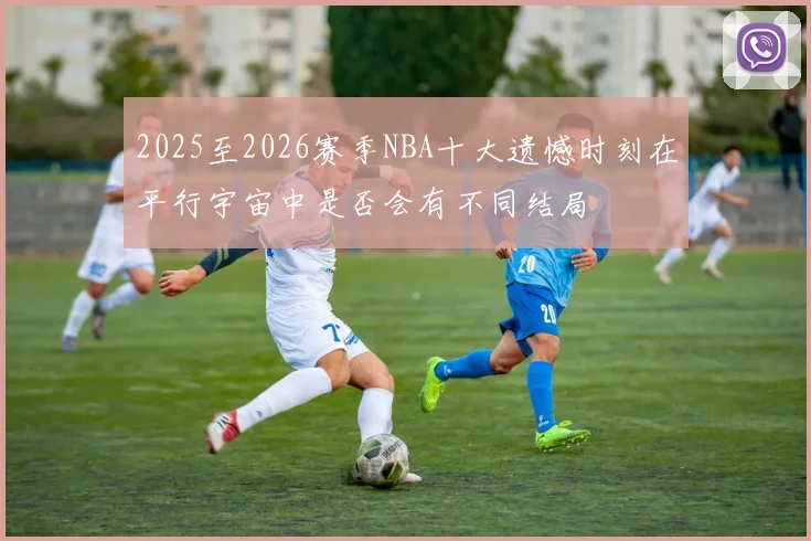 2025至2026赛季NBA十大遗憾时刻在平行宇宙中是否会有不同结局