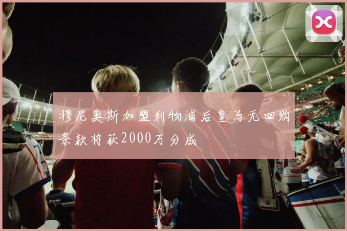 穆尼奥斯加盟利物浦后皇马无回购条款将获2000万分成