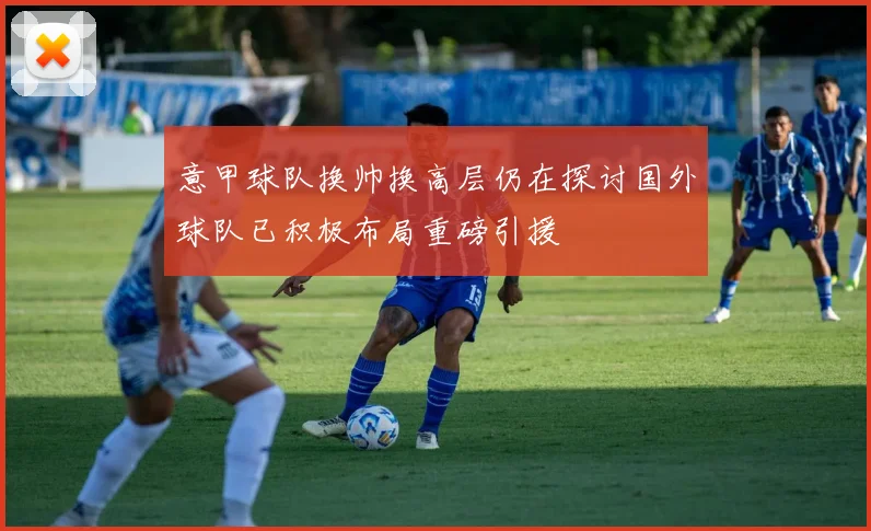 意甲球队换帅换高层仍在探讨国外球队已积极布局重磅引援