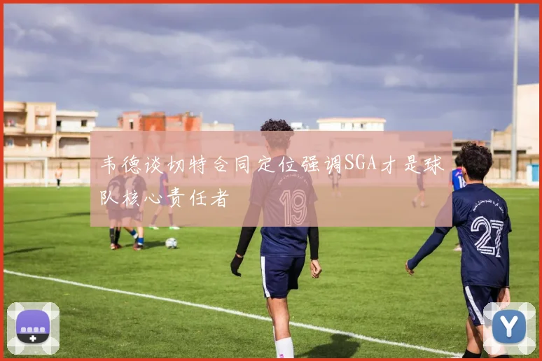韦德谈切特合同定位强调SGA才是球队核心责任者