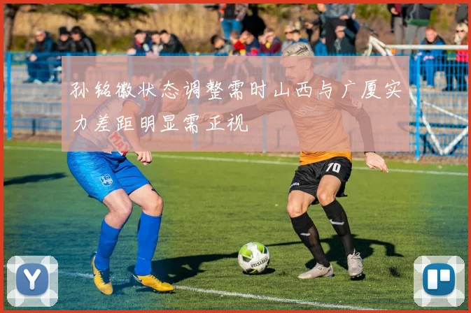 孙铭徽状态调整需时山西与广厦实力差距明显需正视