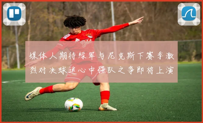 媒体人期待绿军与尼克斯下赛季激烈对决球迷心中强队之争即将上演