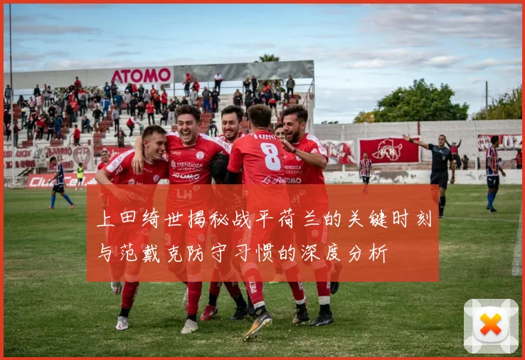 上田绮世揭秘战平荷兰的关键时刻与范戴克防守习惯的深度分析
