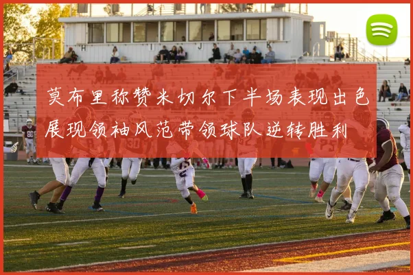 莫布里称赞米切尔下半场表现出色展现领袖风范带领球队逆转胜利