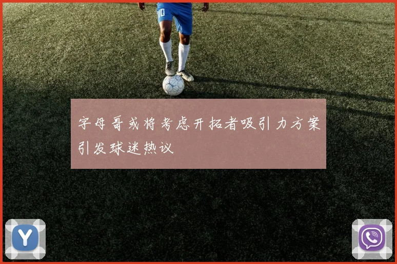 字母哥或将考虑开拓者吸引力方案引发球迷热议