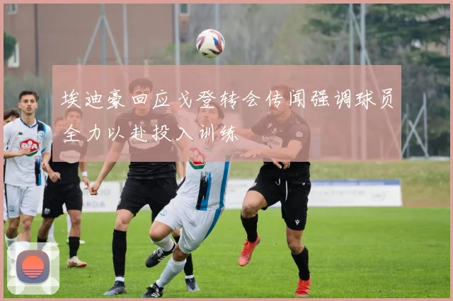 埃迪豪回应戈登转会传闻强调球员全力以赴投入训练