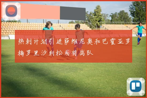 热刺计划引进萨维尼奥和巴霍亚罗梅罗里沙利松或将离队