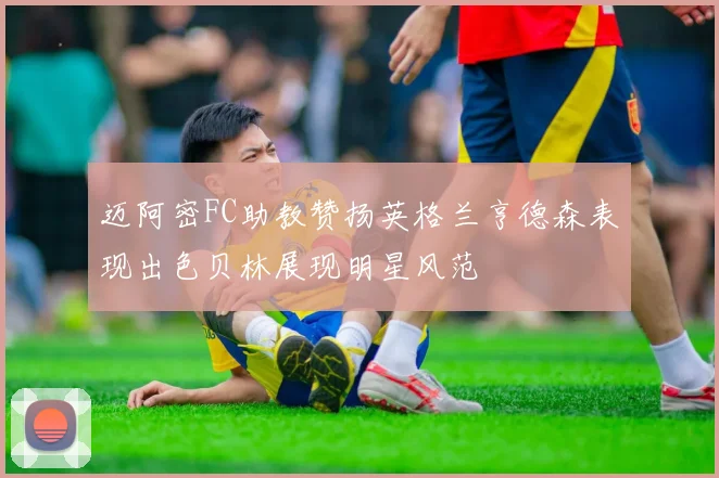 迈阿密FC助教赞扬英格兰亨德森表现出色贝林展现明星风范