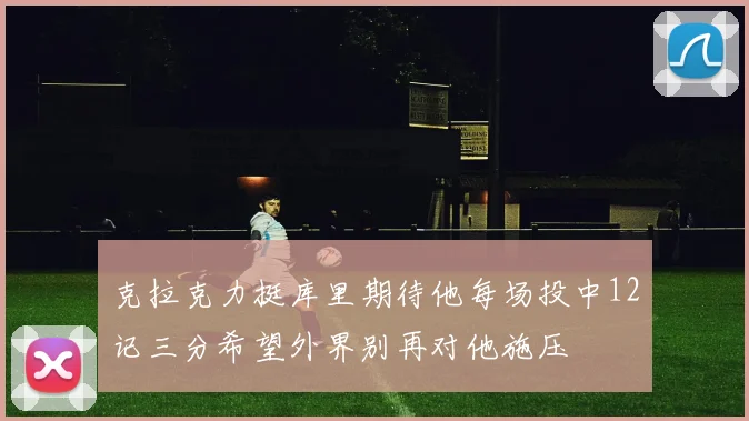 克拉克力挺库里期待他每场投中12记三分希望外界别再对他施压