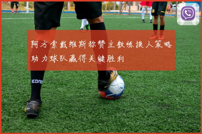 阿方索戴维斯称赞主教练换人策略助力球队赢得关键胜利