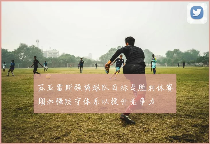 苏亚雷斯强调球队目标是胜利休赛期加强防守体系以提升竞争力
