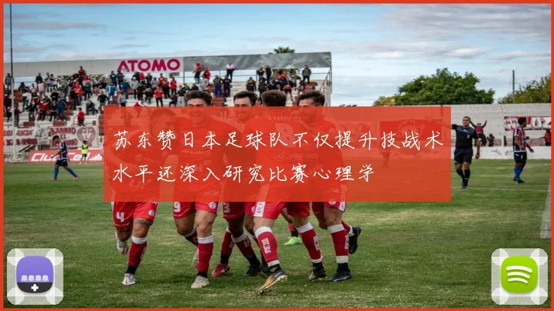 苏东赞日本足球队不仅提升技战术水平还深入研究比赛心理学