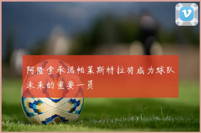 阿隆索承诺帕莱斯特拉将成为球队未来的重要一员