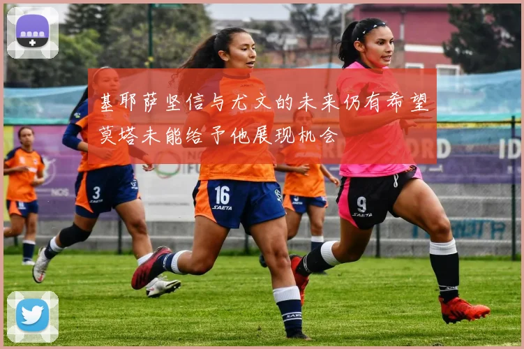 基耶萨坚信与尤文的未来仍有希望莫塔未能给予他展现机会