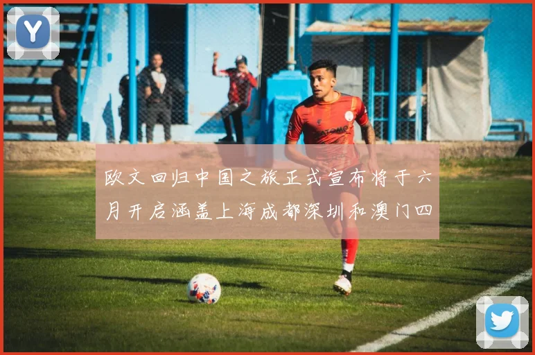 欧文回归中国之旅正式宣布将于六月开启涵盖上海成都深圳和澳门四大城市
